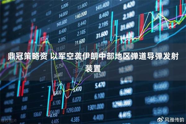 鼎冠策略资 以军空袭伊朗中部地区弹道导弹发射装置