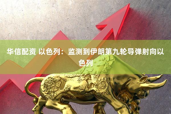 华信配资 以色列：监测到伊朗第九轮导弹射向以色列