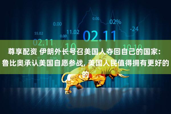 尊享配资 伊朗外长号召美国人夺回自己的国家: 鲁比奥承认美国自愿参战, 美国人民值得拥有更好的