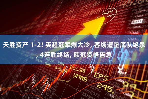 天胜资产 1-2! 英超冠军爆大冷, 客场遭垫底队绝杀, 4连胜终结, 欧冠资格告急