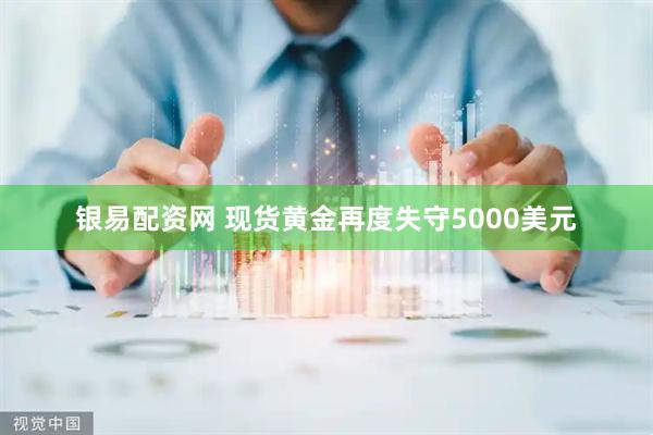 银易配资网 现货黄金再度失守5000美元