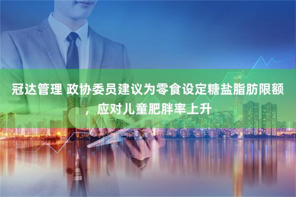 冠达管理 政协委员建议为零食设定糖盐脂肪限额，应对儿童肥胖率上升