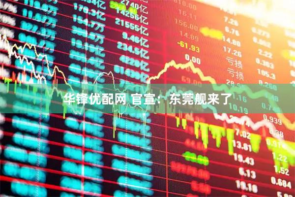华锋优配网 官宣：东莞舰来了