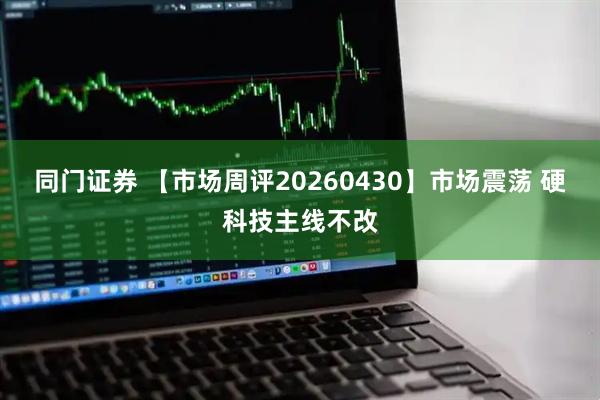 同门证券 【市场周评20260430】市场震荡 硬科技主线不改