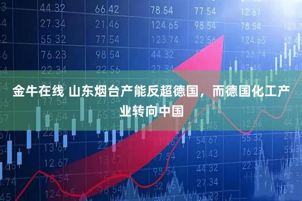 金牛在线 山东烟台产能反超德国，而德国化工产业转向中国