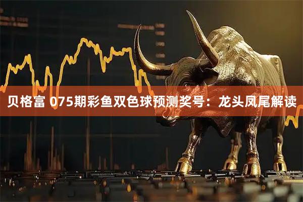 贝格富 075期彩鱼双色球预测奖号：龙头凤尾解读